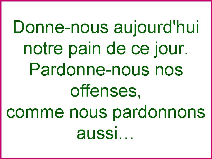 Donne-nous aujourd'hui notre pain de ce jour. Pardonne-nous nos offenses, comme nous pardonnons aussi…