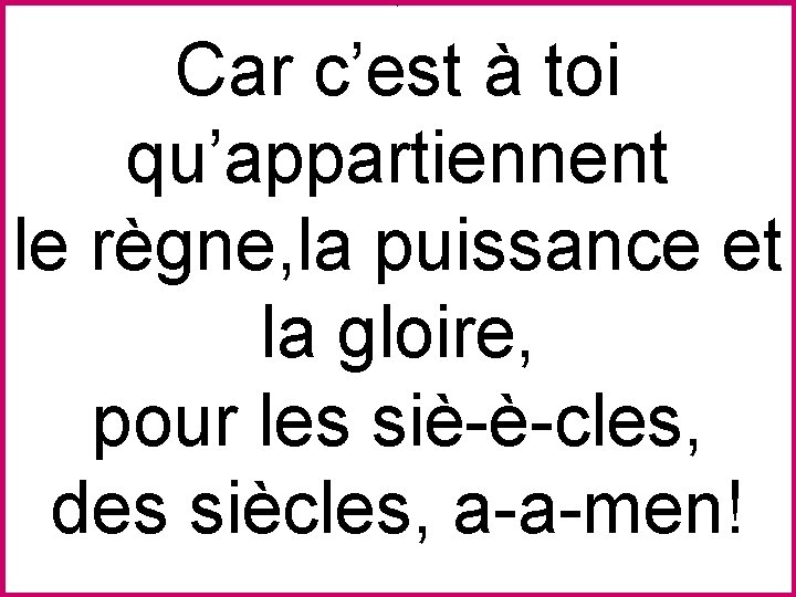 * Car c’est à toi qu’appartiennent le règne, la puissance et la gloire, pour
