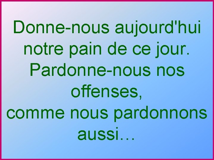 Donne-nous aujourd'hui notre pain de ce jour. Pardonne-nous nos offenses, comme nous pardonnons aussi…