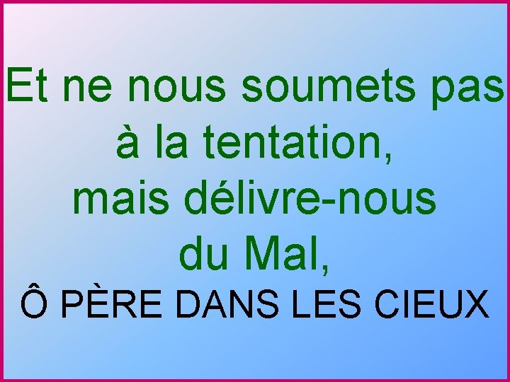 Et ne nous soumets pas à la tentation, mais délivre-nous du Mal, Ô PÈRE