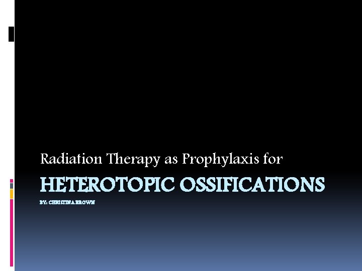 Radiation Therapy as Prophylaxis for HETEROTOPIC OSSIFICATIONS BY: CHRISTINA BROWN 