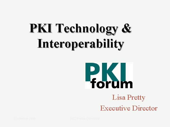 PKI Technology & Interoperability Lisa Pretty Executive Director December 1999 PKI Forum Overview 