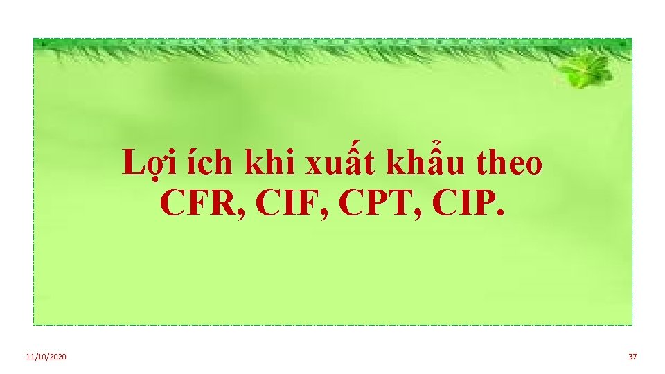 Lợi ích khi xuất khẩu theo CFR, CIF, CPT, CIP. 11/10/2020 37 