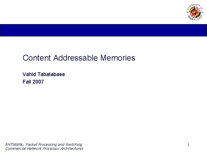 Content Addressable Memories Vahid Tabatabaee Fall 2007 ENTS 689 L: Packet Processing and Switching