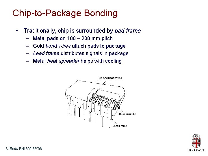 Chip-to-Package Bonding • Traditionally, chip is surrounded by pad frame – – Metal pads