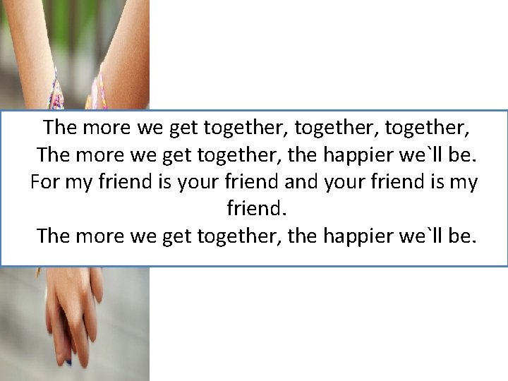 The more we get together, The more we get together, the happier we`ll be.