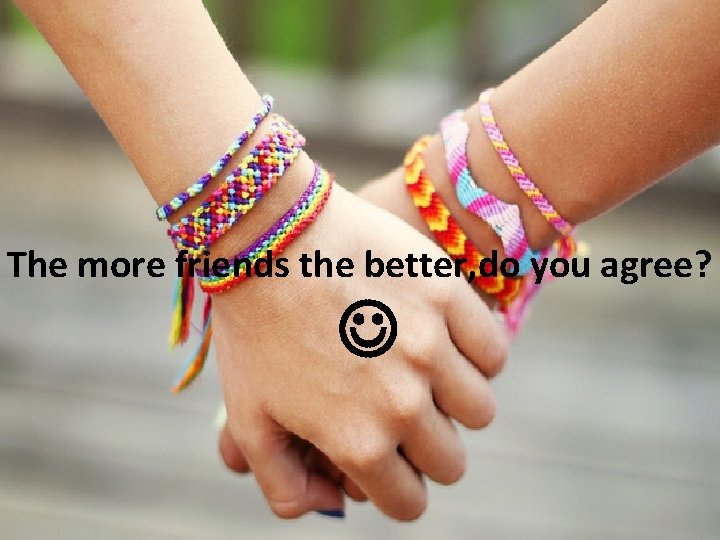 The more friends the better, do you agree? 