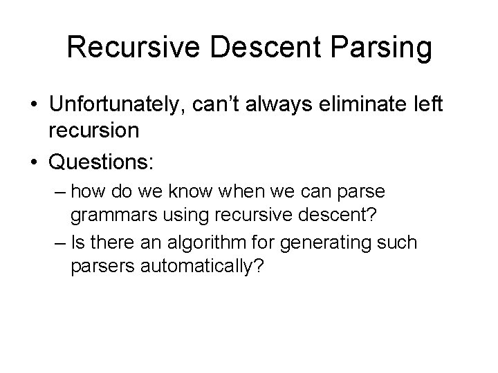 Recursive Descent Parsing • Unfortunately, can’t always eliminate left recursion • Questions: – how