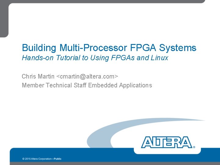 Building Multi-Processor FPGA Systems Hands-on Tutorial to Using FPGAs and Linux Chris Martin <cmartin@altera.