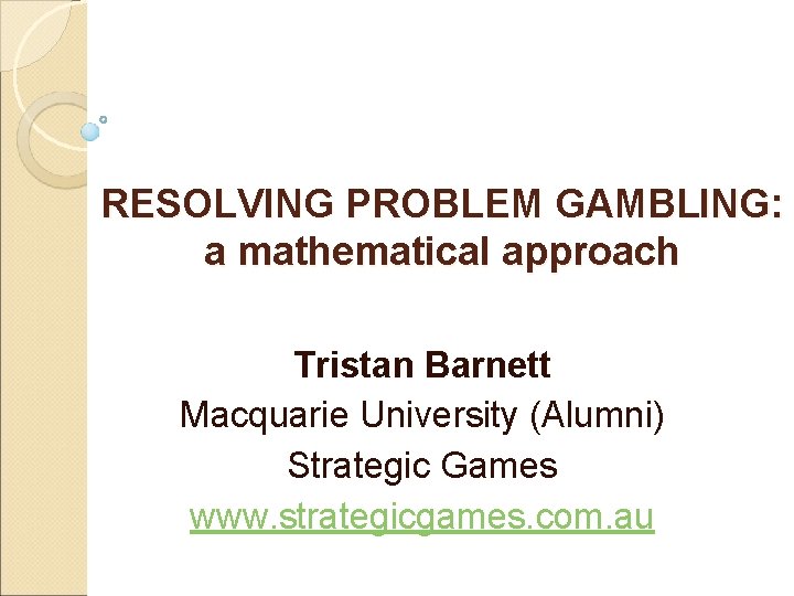 RESOLVING PROBLEM GAMBLING: a mathematical approach Tristan Barnett Macquarie University (Alumni) Strategic Games www.