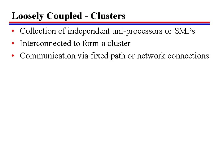 Loosely Coupled - Clusters • Collection of independent uni-processors or SMPs • Interconnected to
