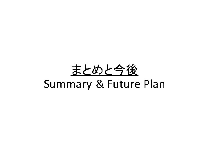 まとめと今後 Summary & Future Plan 