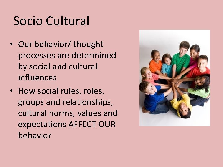 Socio Cultural • Our behavior/ thought processes are determined by social and cultural influences Socio Cultural • Our behavior/ thought processes are determined by social and cultural influences