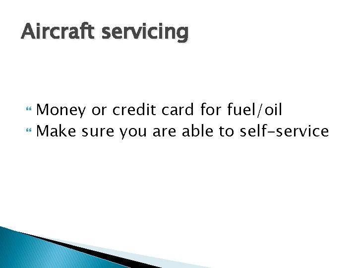 Aircraft servicing Money or credit card for fuel/oil Make sure you are able to Aircraft servicing Money or credit card for fuel/oil Make sure you are able to