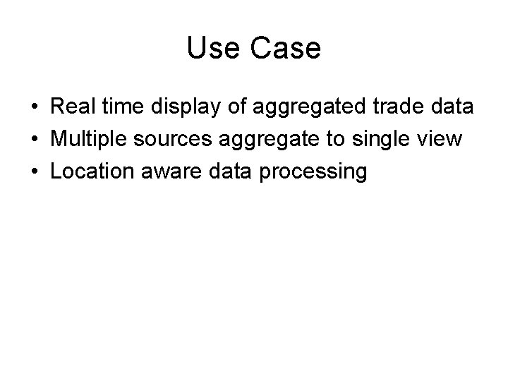Use Case • Real time display of aggregated trade data • Multiple sources aggregate Use Case • Real time display of aggregated trade data • Multiple sources aggregate