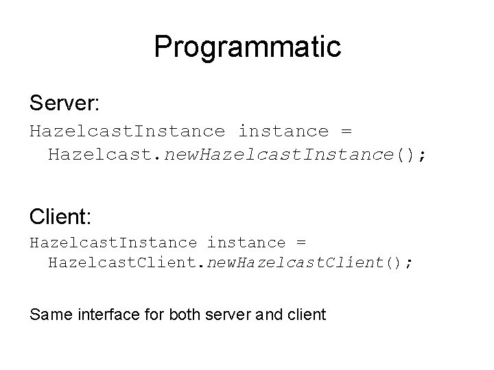 Programmatic Server: Hazelcast. Instance instance = Hazelcast. new. Hazelcast. Instance(); Client: Hazelcast. Instance instance Programmatic Server: Hazelcast. Instance instance = Hazelcast. new. Hazelcast. Instance(); Client: Hazelcast. Instance instance