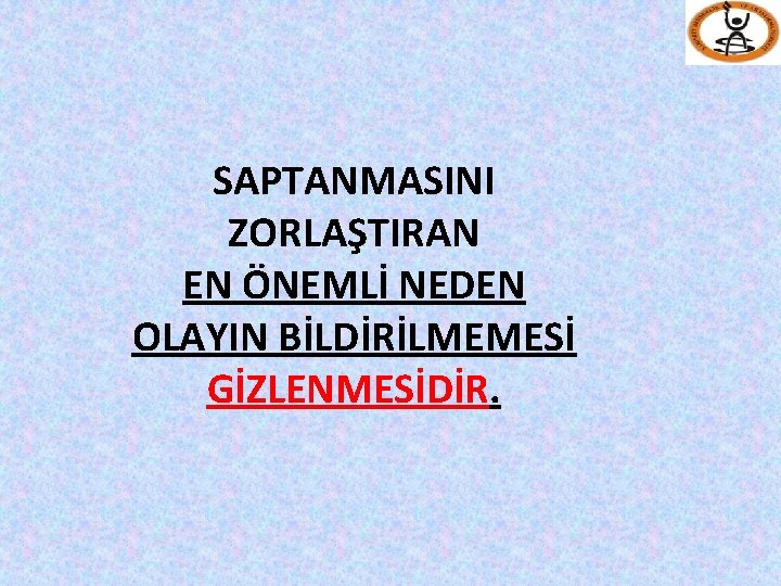 SAPTANMASINI ZORLAŞTIRAN EN ÖNEMLİ NEDEN OLAYIN BİLDİRİLMEMESİ GİZLENMESİDİR. 