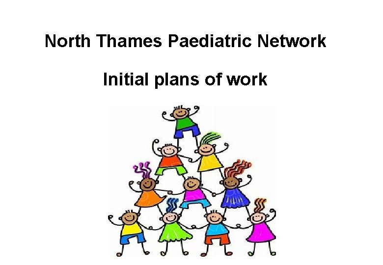 North Thames Paediatric Network Initial plans of work 