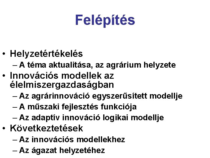 Felépítés • Helyzetértékelés – A téma aktualitása, az agrárium helyzete • Innovációs modellek az