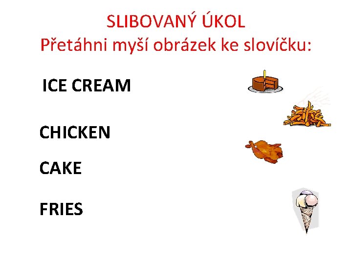 SLIBOVANÝ ÚKOL Přetáhni myší obrázek ke slovíčku: ICE CREAM CHICKEN CAKE FRIES 