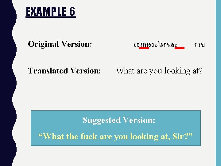 EXAMPLE 6 Original Version: Translated Version: มองเหยอะไรกนละ ครบ What are you looking at? Suggested