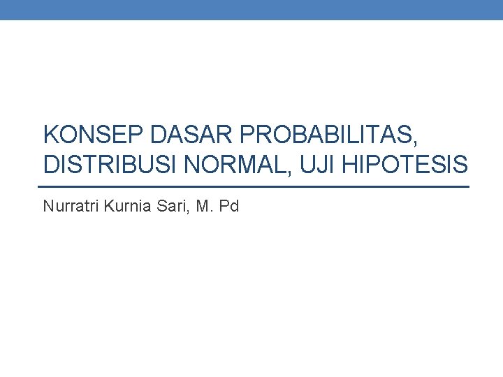 KONSEP DASAR PROBABILITAS, DISTRIBUSI NORMAL, UJI HIPOTESIS Nurratri Kurnia Sari, M. Pd 