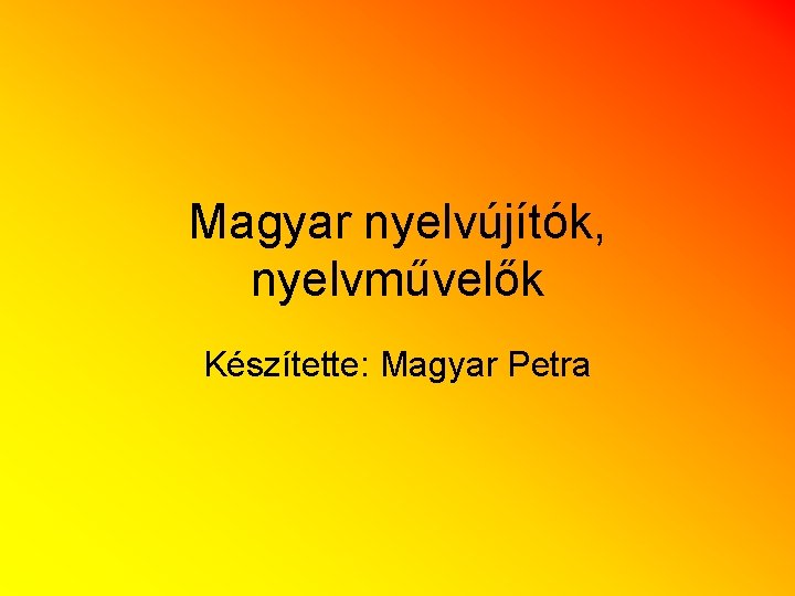 Magyar nyelvújítók, nyelvművelők Készítette: Magyar Petra 