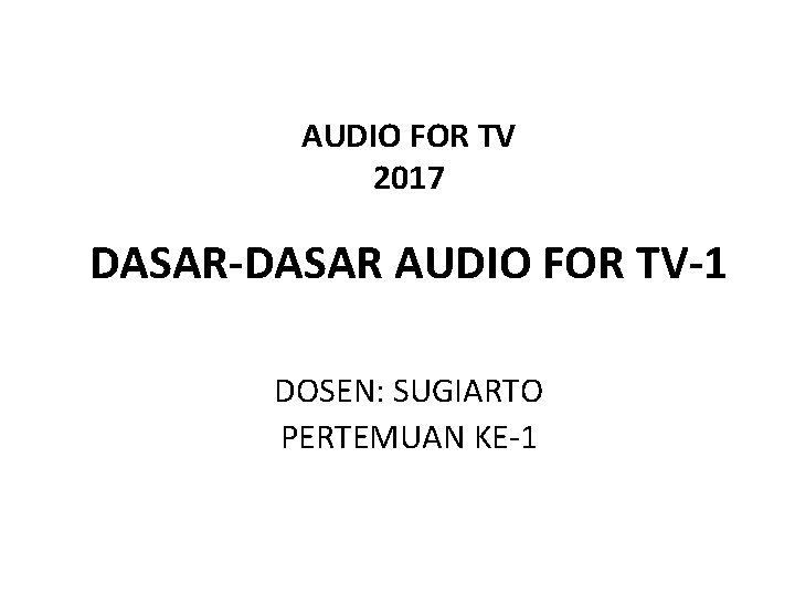 AUDIO FOR TV 2017 DASAR-DASAR AUDIO FOR TV-1 DOSEN: SUGIARTO PERTEMUAN KE-1 