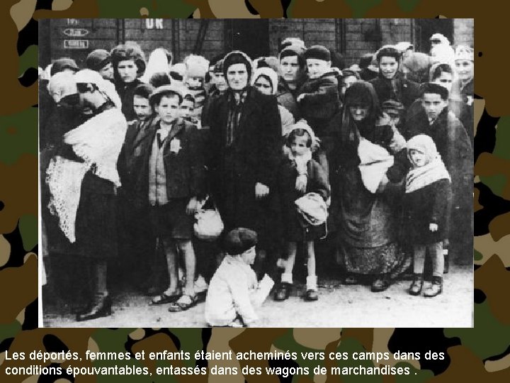 Les déportés, femmes et enfants étaient acheminés vers ces camps dans des conditions épouvantables,