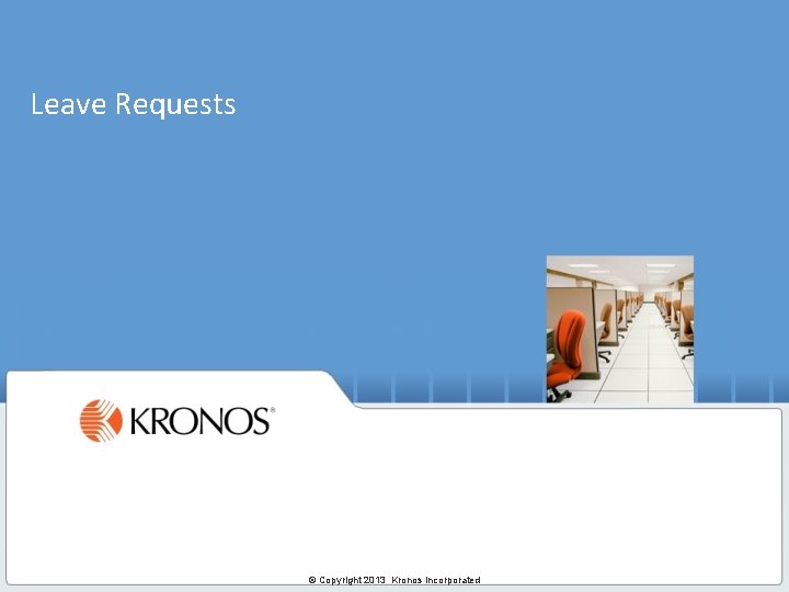 Leave Requests © Copyright 2013 Kronos Incorporated 