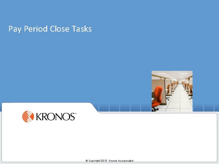Pay Period Close Tasks © Copyright 2013 Kronos Incorporated 