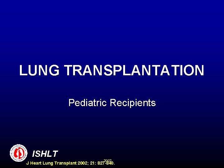 LUNG TRANSPLANTATION Pediatric Recipients ISHLT 2002 J Heart Lung Transplant 2002; 21: 827 -840.
