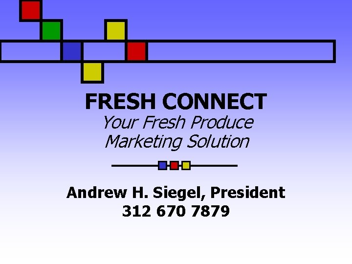 FRESH CONNECT Your Fresh Produce Marketing Solution Andrew H. Siegel, President 312 670 7879