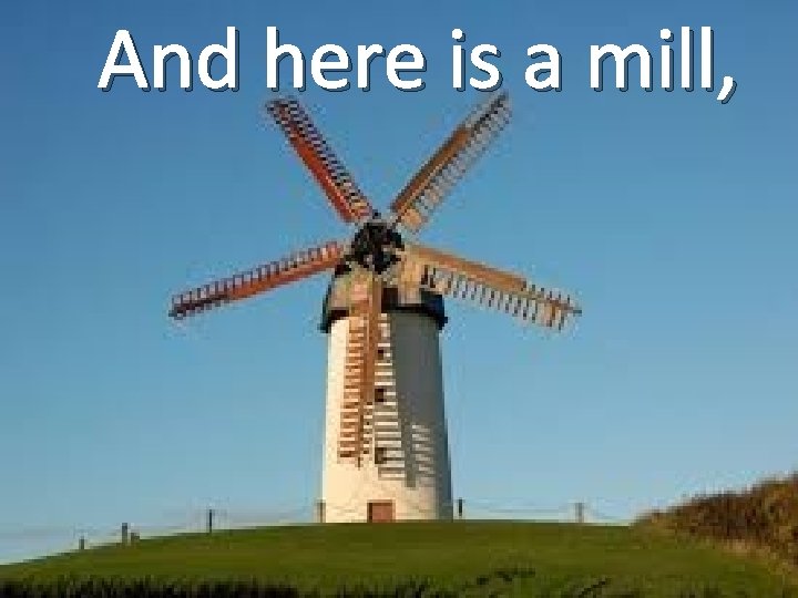 And here is a mill, 