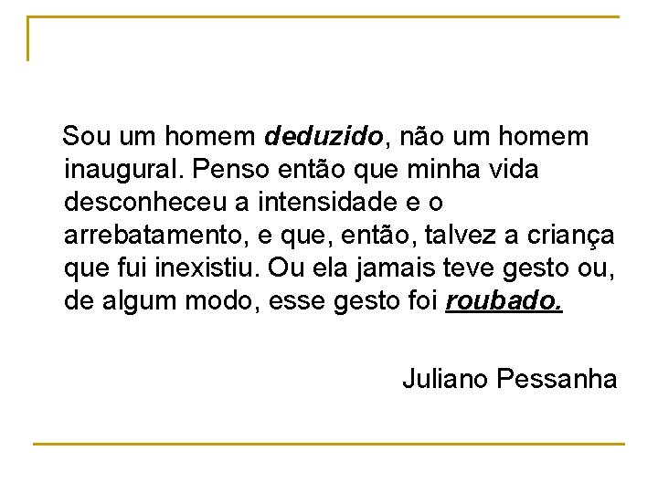 Sou um homem deduzido, não um homem inaugural. Penso então que minha vida desconheceu Sou um homem deduzido, não um homem inaugural. Penso então que minha vida desconheceu