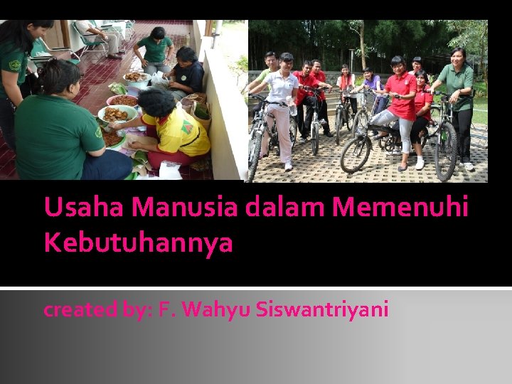 Usaha Manusia dalam Memenuhi Kebutuhannya created by: F. Wahyu Siswantriyani 