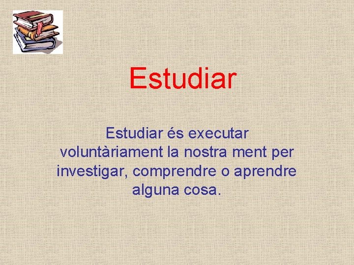 Estudiar és executar voluntàriament la nostra ment per investigar, comprendre o aprendre alguna cosa.