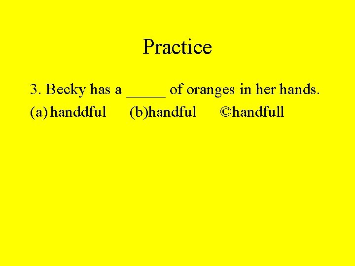Practice 3. Becky has a _____ of oranges in her hands. (a) handdful (b)handful