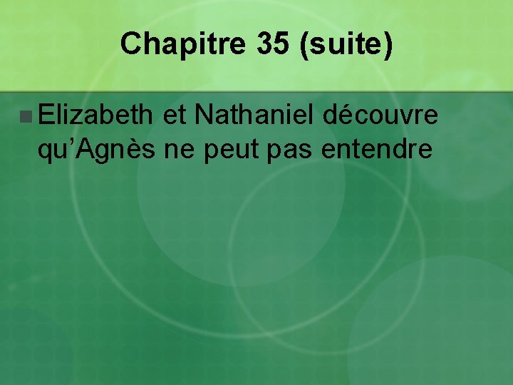 Chapitre 35 (suite) n Elizabeth et Nathaniel découvre qu’Agnès ne peut pas entendre 