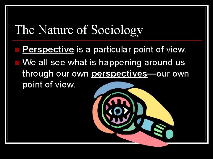 The Nature of Sociology Perspective is a particular point of view. n We all