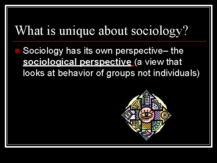 What is unique about sociology? n Sociology has its own perspective– the sociological perspective