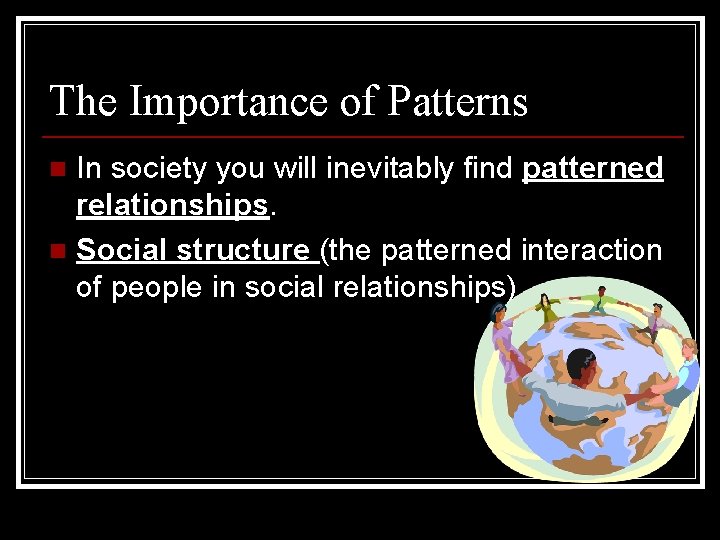 The Importance of Patterns In society you will inevitably find patterned relationships. n Social