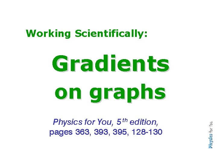 Working Scientifically: Gradients on graphs Physics for You, 5 th edition, pages 363, 395,