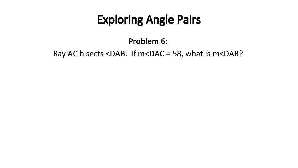 Exploring Angle Pairs Problem 6: Ray AC bisects <DAB. If m<DAC = 58, what