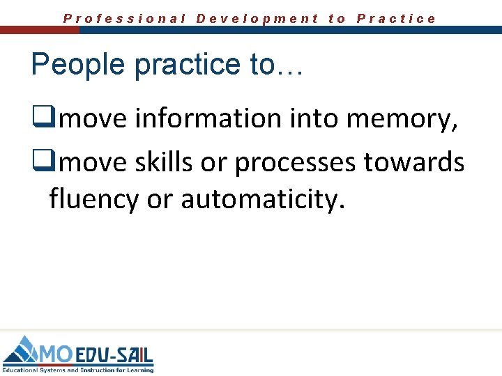 Professional Development to Practice People practice to… qmove information into memory, qmove skills or