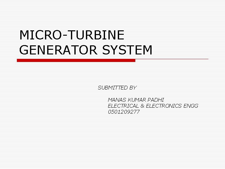 MICRO-TURBINE GENERATOR SYSTEM SUBMITTED BY MANAS KUMAR PADHI ELECTRICAL & ELECTRONICS ENGG 0501209277 