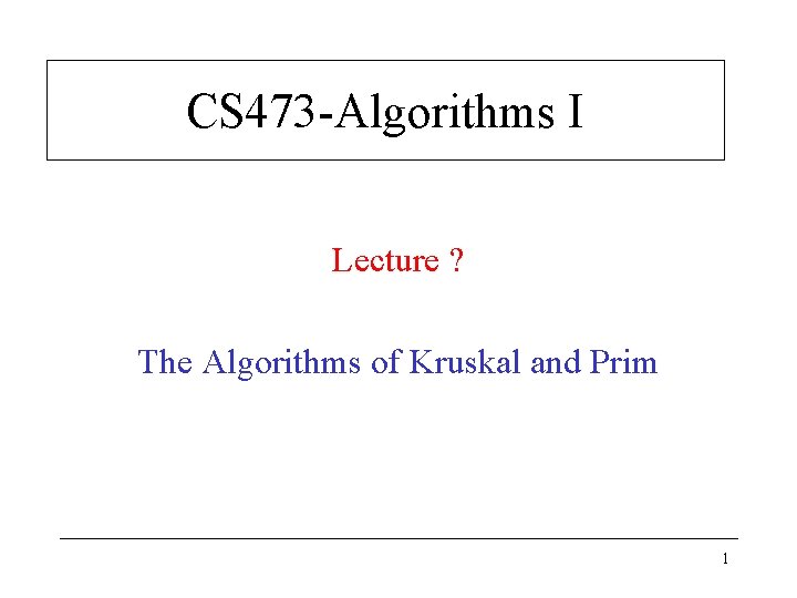 CS 473 -Algorithms I Lecture ? The Algorithms of Kruskal and Prim 1 