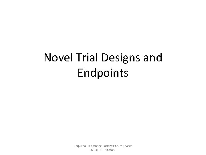 Novel Trial Designs and Endpoints Acquired Resistance Patient Forum | Sept. 6, 2014 |