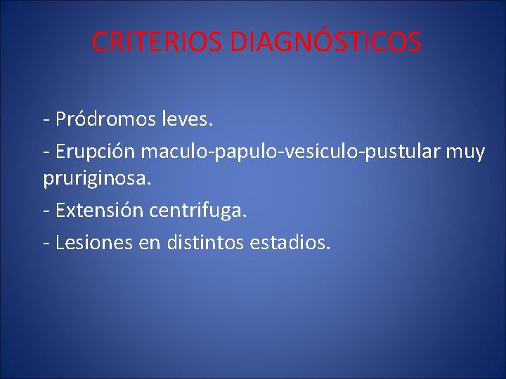 CRITERIOS DIAGNÓSTICOS - Pródromos leves. - Erupción maculo-papulo-vesiculo-pustular muy pruriginosa. - Extensión centrifuga. -