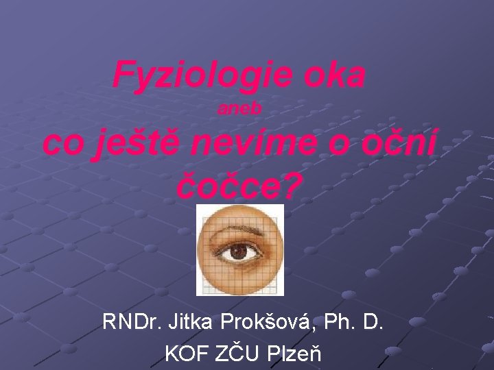 Fyziologie oka aneb co ještě nevíme o oční čočce? RNDr. Jitka Prokšová, Ph. D.